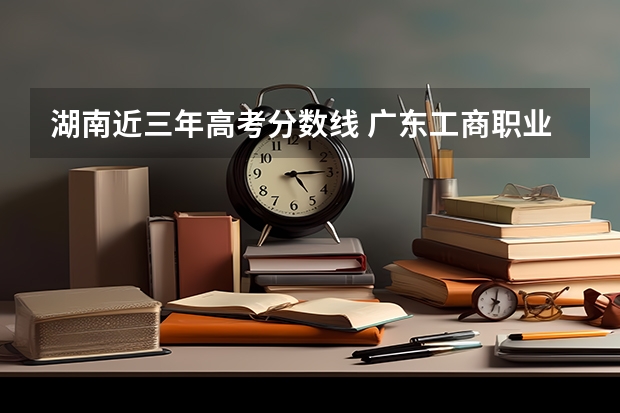 湖南近三年高考分数线 广东工商职业技术大学2022年录取分数线是多少