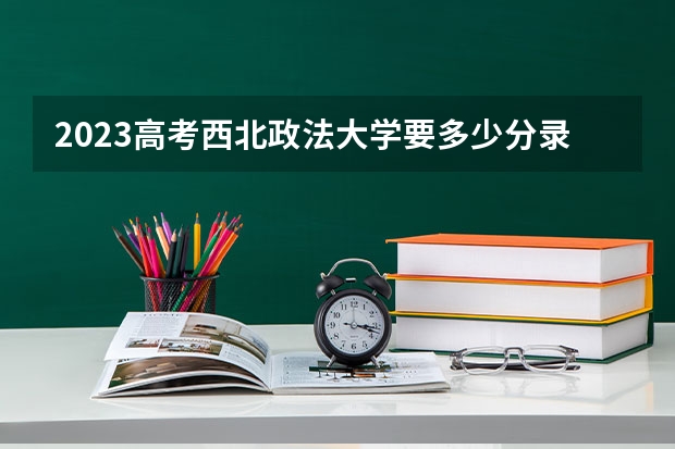 2023高考西北政法大学要多少分录取 兰州交通大学录取分数线2022是多少分