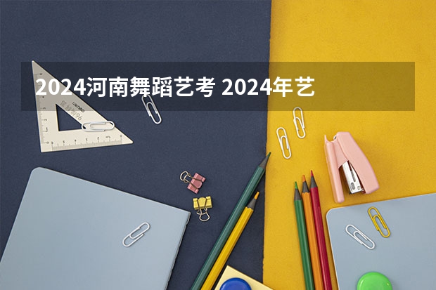 2024河南舞蹈艺考 2024年艺考的时间安排是怎样的？