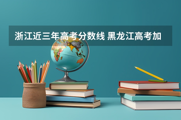 浙江近三年高考分数线 黑龙江高考加分项目新政策（2023年参考）