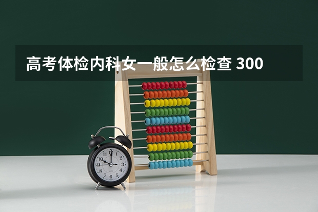 高考体检内科女一般怎么检查 300分有可能上的大学有哪些