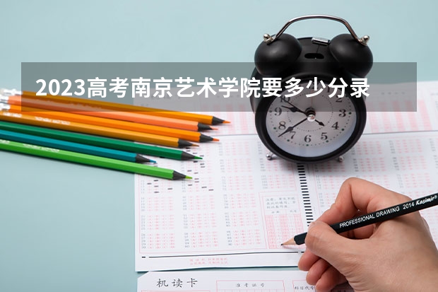 2023高考南京艺术学院要多少分录取 福建二本大学分数线（2023高考参考）