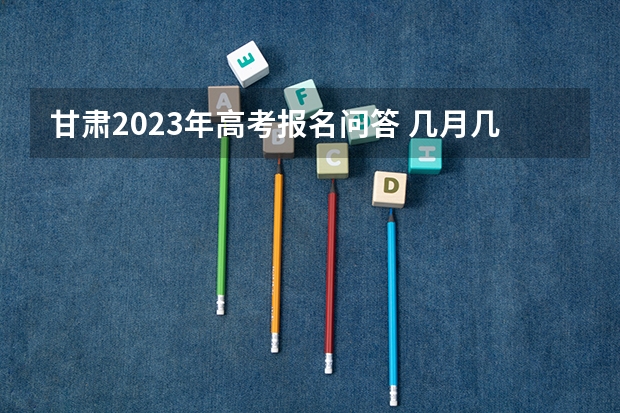 甘肃2023年高考报名问答 几月几日
