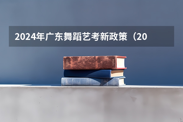 2024年广东舞蹈艺考新政策（2024年舞蹈艺考新政策）