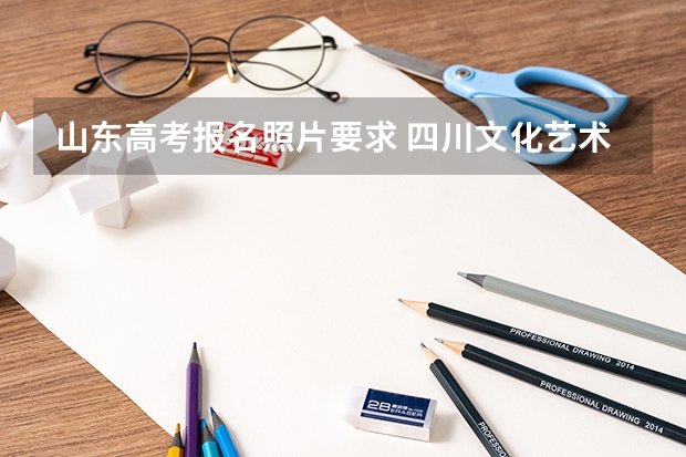 山东高考报名照片要求 四川文化艺术学院2022年录取分数线是多少