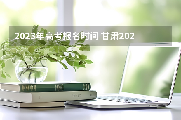 2023年高考报名时间 甘肃2023年高考报名问答