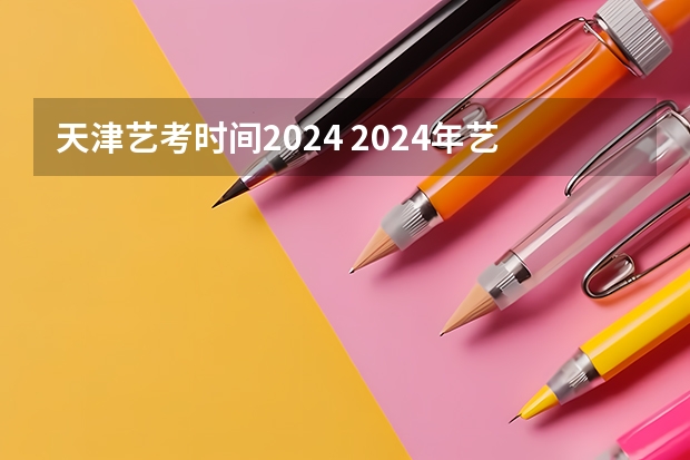 天津艺考时间2024 2024年艺考的时间安排是怎样的？
