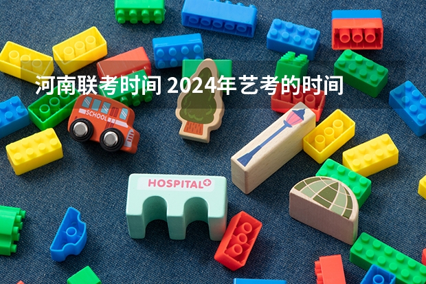 河南联考时间 2024年艺考的时间安排是怎样的？