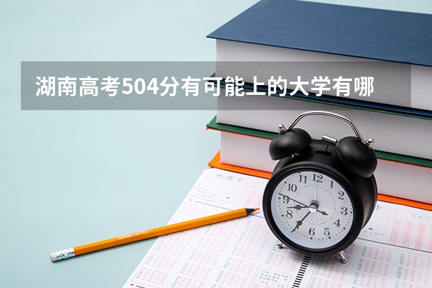 湖南高考504分有可能上的大学有哪些 2023高考深圳北理莫斯科大学要多少分录取