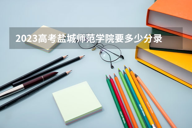 2023高考盐城师范学院要多少分录取 怎么报名