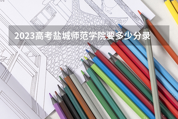 2023高考盐城师范学院要多少分录取 312是怎么回事