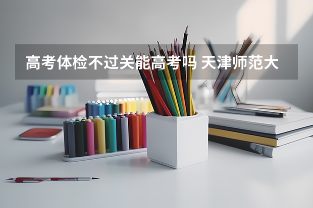 高考体检不过关能高考吗 天津师范大学2022年录取分数线是多少