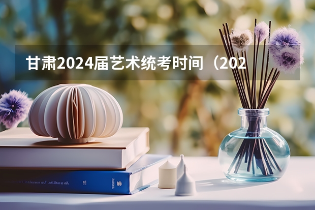 甘肃2024届艺术统考时间（2024年艺考美术文化分数线）