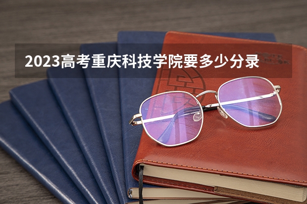 2023高考重庆科技学院要多少分录取 山东高考582分有可能上的大学有哪些