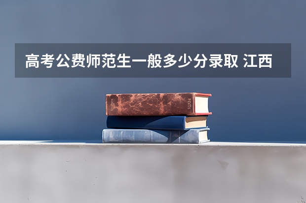 高考公费师范生一般多少分录取 江西高考分数线2022一本,二本,专科一览表