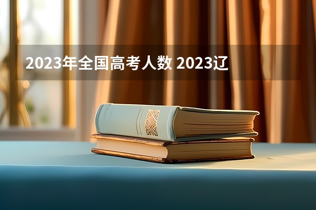 2023年全国高考人数 2023辽宁新高考各科满分是多少