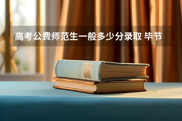 高考公费师范生一般多少分录取 毕节幼儿师范高等专科学校录取分数线2022是多少分