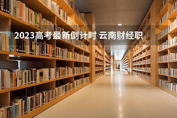2023高考最新倒计时 云南财经职业学院录取分数线2022是多少分