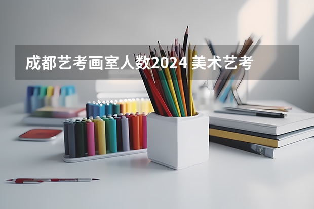 成都艺考画室人数2024 美术艺考集训机构哪好