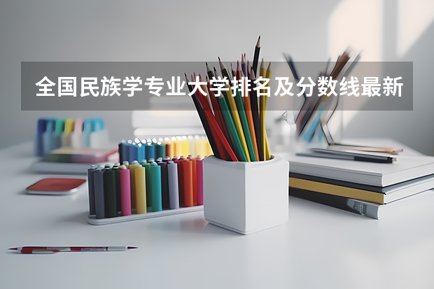 全国民族学专业大学排名及分数线最新（2023高考参考） 全国环境科学与工程专业大学排名及分数线最新（2023高考参考）