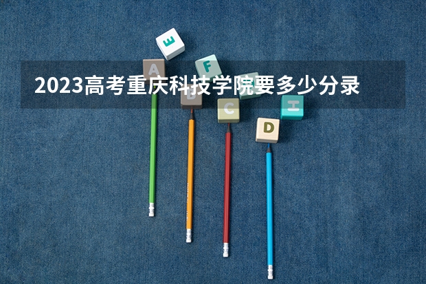 2023高考重庆科技学院要多少分录取 2023黑龙江高考报名流程