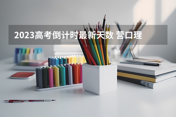2023高考倒计时最新天数 营口理工学院录取分数线2022是多少分