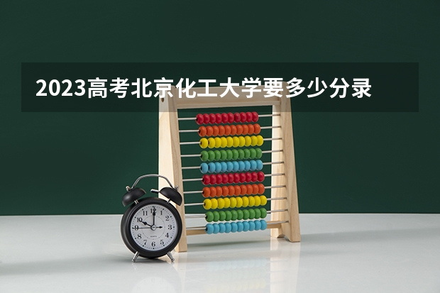 2023高考北京化工大学要多少分录取 2022高考录取分数线一览表：全国各省一本二本专科分数线汇总