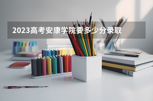 2023高考安康学院要多少分录取 2023高考福州大学至诚学院要多少分录取