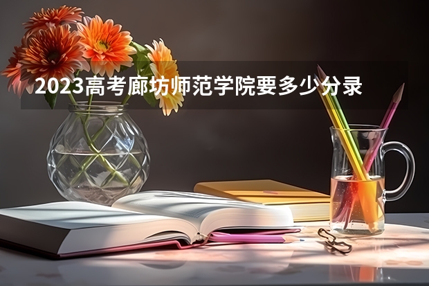 2023高考廊坊师范学院要多少分录取 2023高考倒计时最新天数