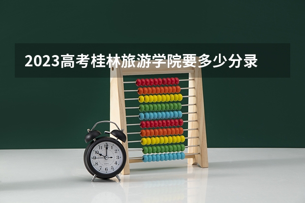 2023高考桂林旅游学院要多少分录取 江苏二本大学分数线（2023高考参考）