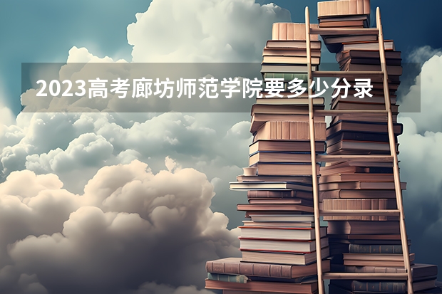 2023高考廊坊师范学院要多少分录取 2023高考营口理工学院要多少分录取