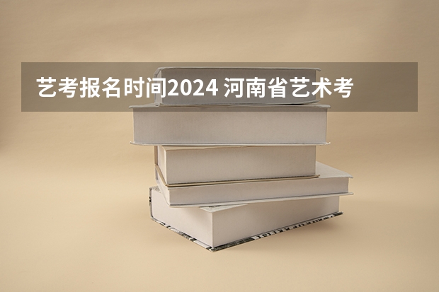 艺考报名时间2024 河南省艺术考试时间2024