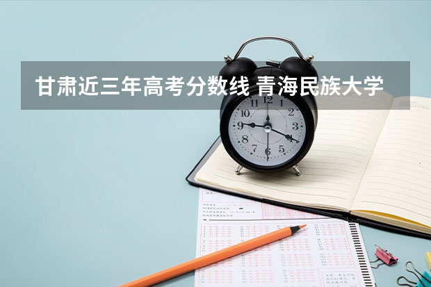 甘肃近三年高考分数线 青海民族大学2022年录取分数线是多少