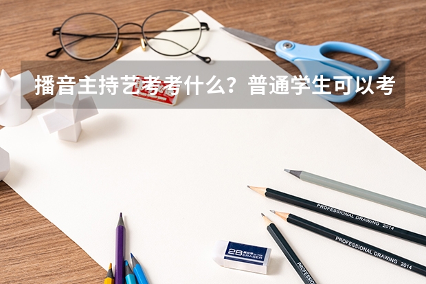 播音主持艺考考什么？普通学生可以考军艺吗？
