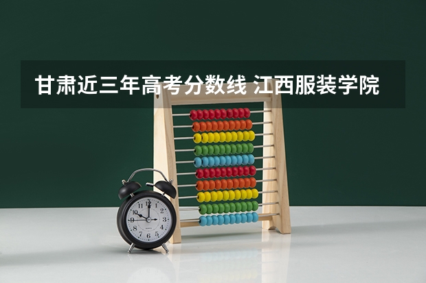甘肃近三年高考分数线 江西服装学院2022年录取分数线是多少