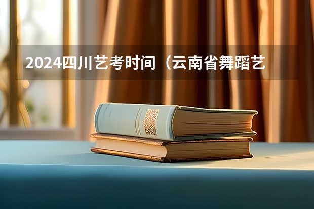 2024四川艺考时间（云南省舞蹈艺考时间）