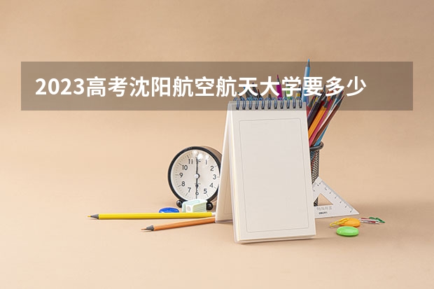 2023高考沈阳航空航天大学要多少分录取 重庆高考576分有可能上的大学有哪些