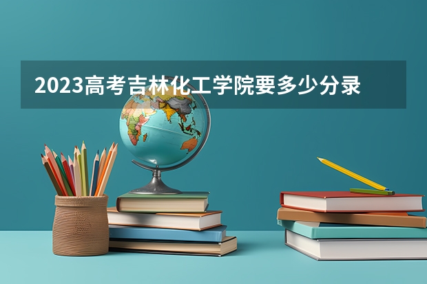 2023高考吉林化工学院要多少分录取 山东高考533分有可能上的大学有哪些
