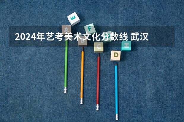 2024年艺考美术文化分数线 武汉最好的艺考培训