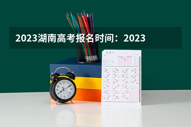 2023湖南高考报名时间：2023湖南高考报名政策及报名入口 2023安徽新高考赋分规则