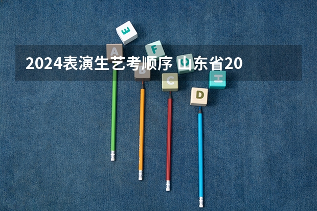 2024表演生艺考顺序 山东省2024艺考政策
