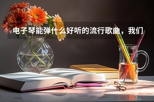 电子琴能弹什么好听的流行歌曲，我们初三毕业要艺考，不知道该弹什么歌曲?