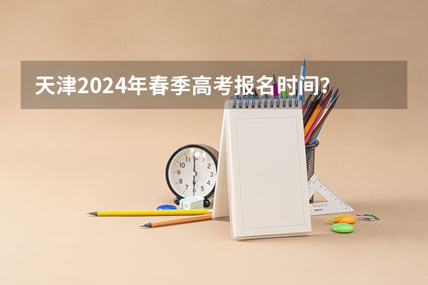 天津2024年春季高考报名时间？ 2024年艺考的时间安排是怎样的？