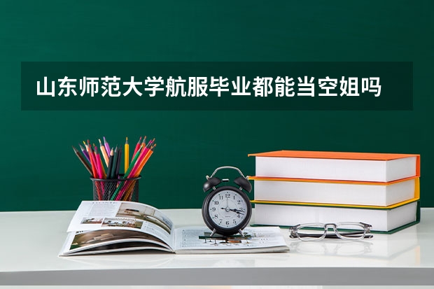 山东师范大学航服毕业都能当空姐吗