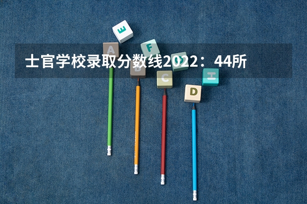 士官学校录取分数线2022：44所士官学校高考录取分数线 2022年参加高考人数