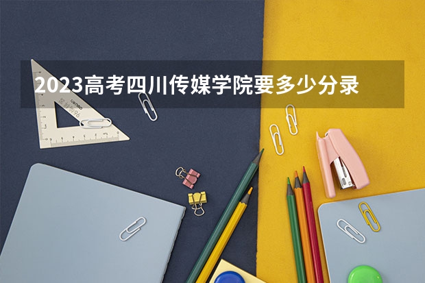 2023高考四川传媒学院要多少分录取 广东新高考政策