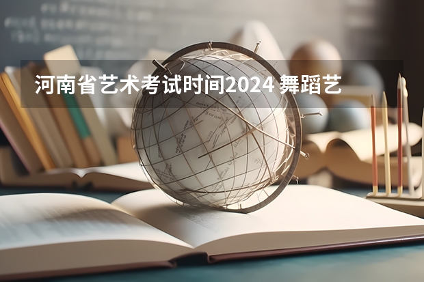 河南省艺术考试时间2024 舞蹈艺考培训学校哪家好
