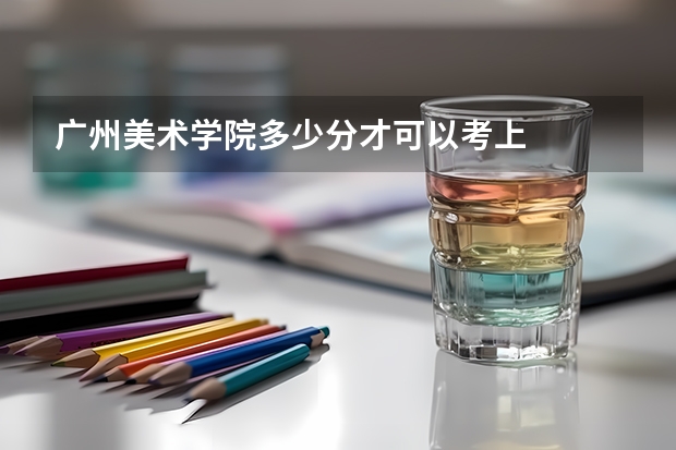 广州美术学院多少分才可以考上