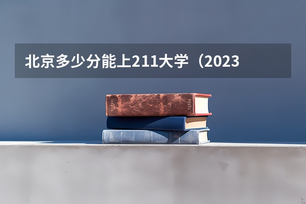 北京多少分能上211大学（2023高考参考） 2023年河北高考报名入口官网（含河北高考报名时间）