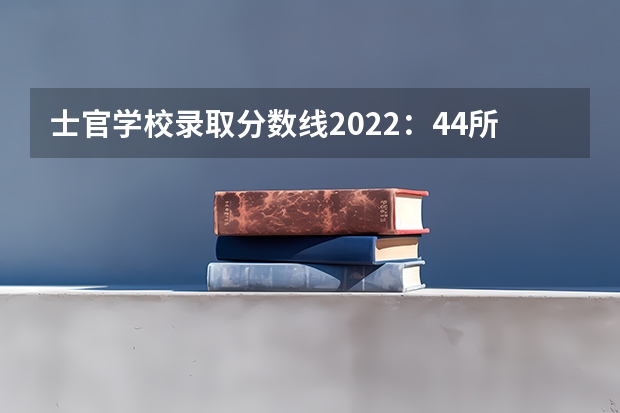 士官学校录取分数线2022：44所士官学校高考录取分数线 广东新高考政策